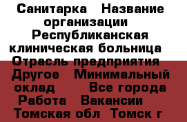 Санитарка › Название организации ­ Республиканская клиническая больница › Отрасль предприятия ­ Другое › Минимальный оклад ­ 1 - Все города Работа » Вакансии   . Томская обл.,Томск г.